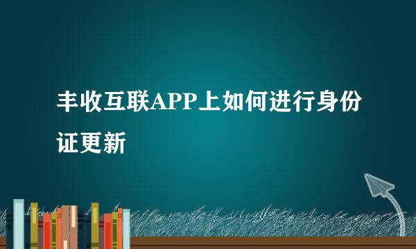 丰收互联APP上如何进行身份证更新