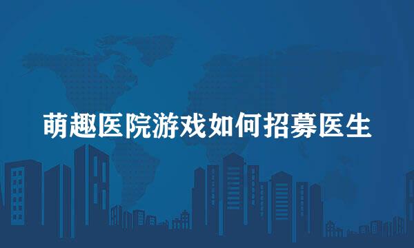 萌趣医院游戏如何招募医生