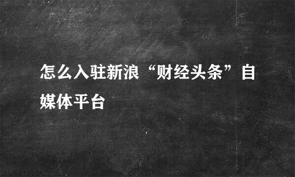 怎么入驻新浪“财经头条”自媒体平台