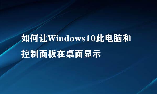 如何让Windows10此电脑和控制面板在桌面显示