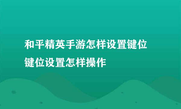 和平精英手游怎样设置键位 键位设置怎样操作