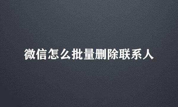 微信怎么批量删除联系人