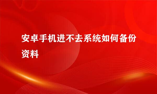 安卓手机进不去系统如何备份资料