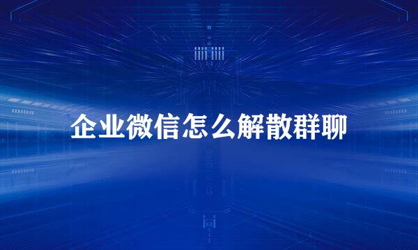 企业微信怎么解散群聊