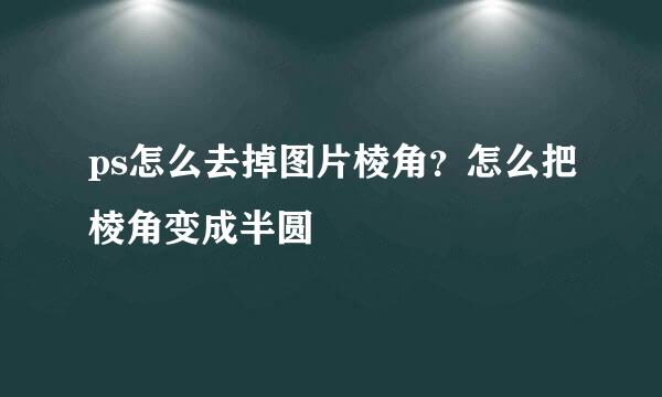 ps怎么去掉图片棱角？怎么把棱角变成半圆