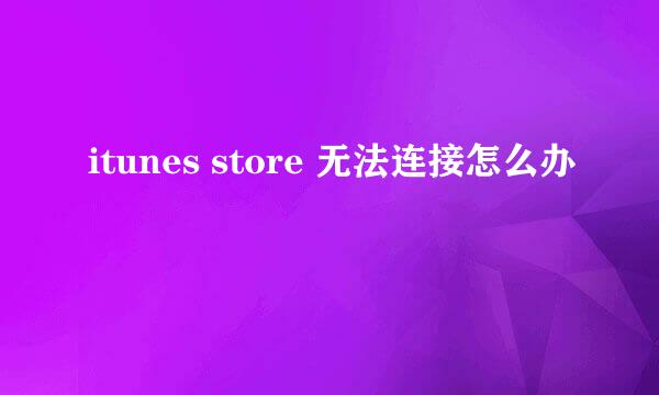 itunes store 无法连接怎么办