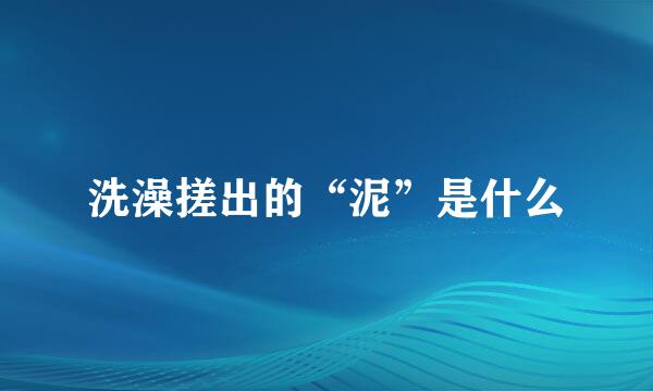 洗澡搓出的“泥”是什么
