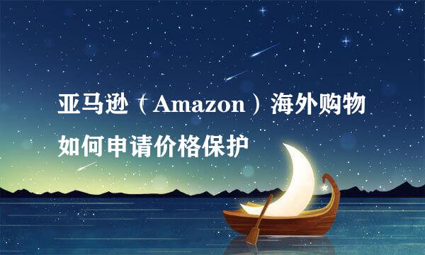 亚马逊（Amazon）海外购物如何申请价格保护