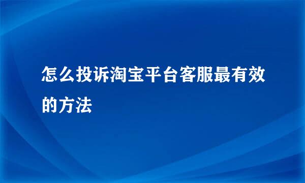怎么投诉淘宝平台客服最有效的方法