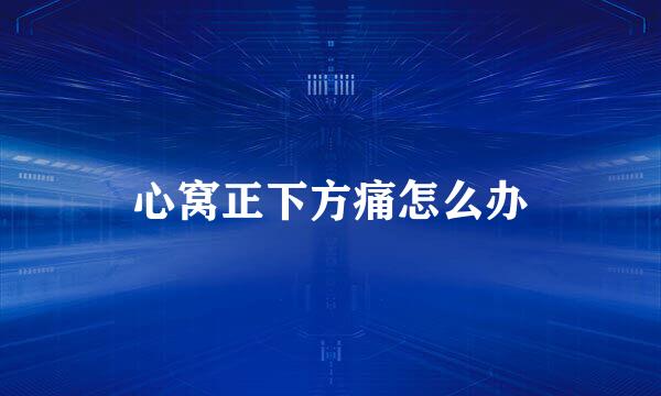 心窝正下方痛怎么办