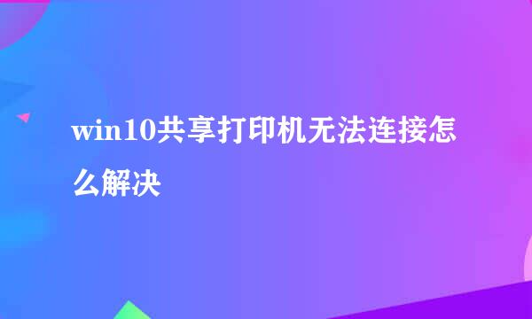 win10共享打印机无法连接怎么解决