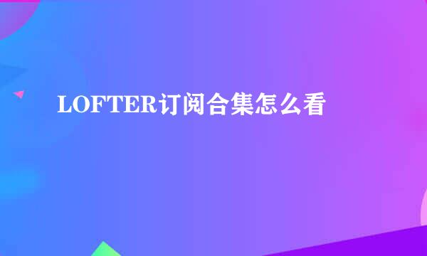 LOFTER订阅合集怎么看