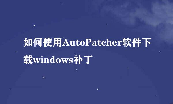 如何使用AutoPatcher软件下载windows补丁