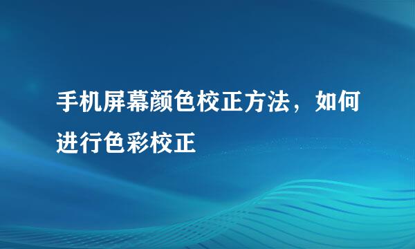手机屏幕颜色校正方法，如何进行色彩校正