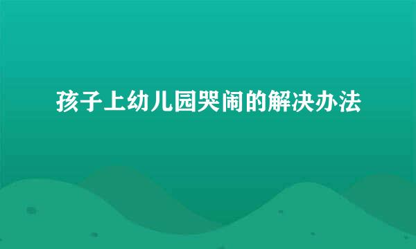 孩子上幼儿园哭闹的解决办法