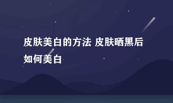 皮肤美白的方法 皮肤晒黑后如何美白