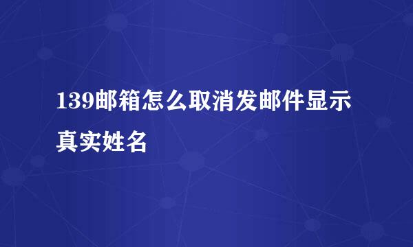139邮箱怎么取消发邮件显示真实姓名