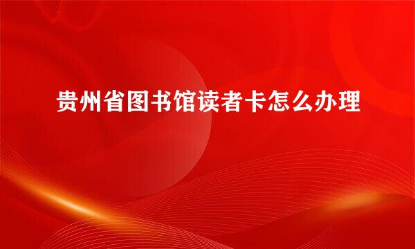 贵州省图书馆读者卡怎么办理