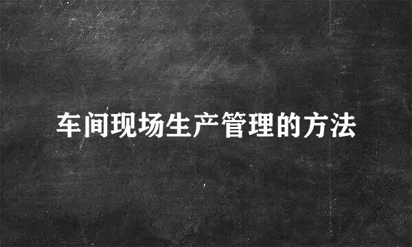 车间现场生产管理的方法