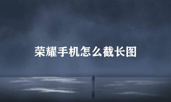 荣耀手机怎么截长图
