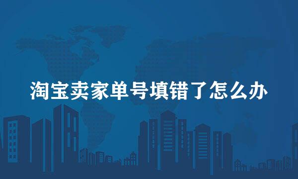 淘宝卖家单号填错了怎么办