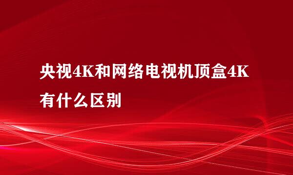 央视4K和网络电视机顶盒4K有什么区别