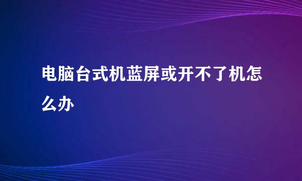 电脑台式机蓝屏或开不了机怎么办