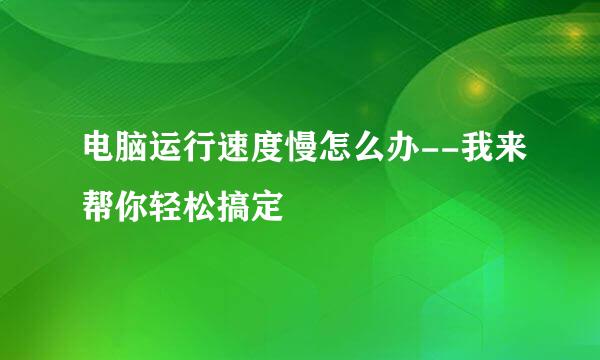 电脑运行速度慢怎么办--我来帮你轻松搞定