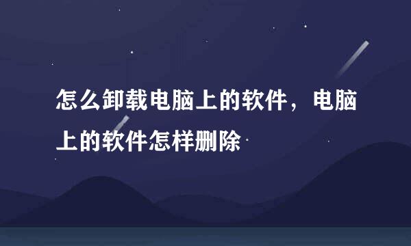 怎么卸载电脑上的软件，电脑上的软件怎样删除