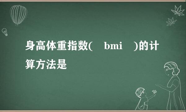 身高体重指数( bmi )的计算方法是