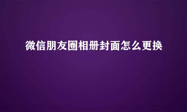 微信朋友圈相册封面怎么更换