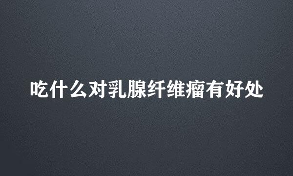 吃什么对乳腺纤维瘤有好处