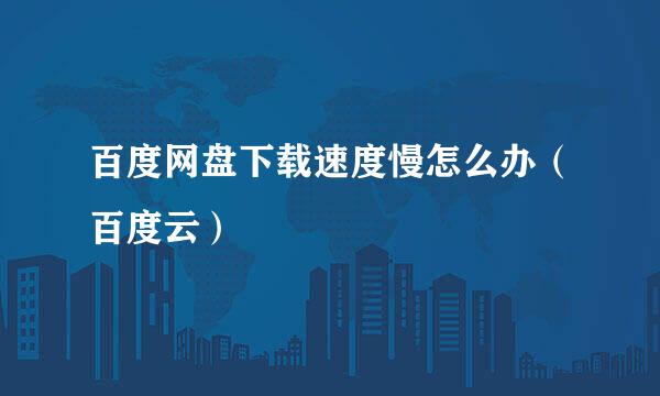 百度网盘下载速度慢怎么办（百度云）