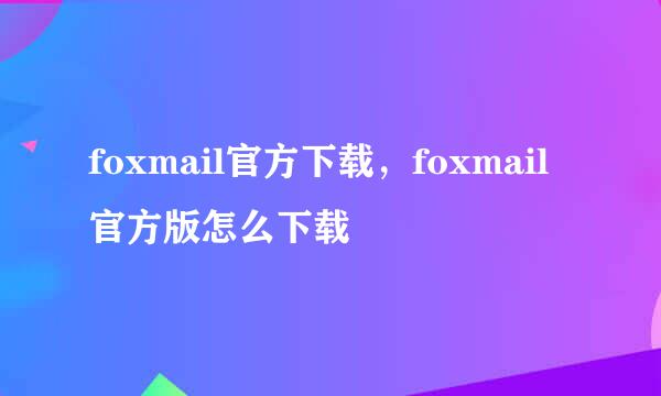 foxmail官方下载，foxmail官方版怎么下载