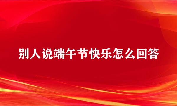 别人说端午节快乐怎么回答