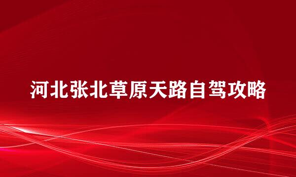 河北张北草原天路自驾攻略