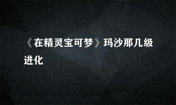 《在精灵宝可梦》玛沙那几级进化
