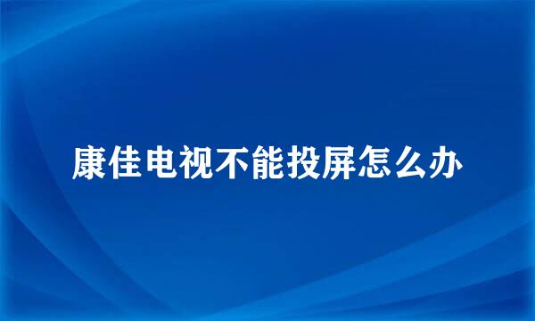 康佳电视不能投屏怎么办