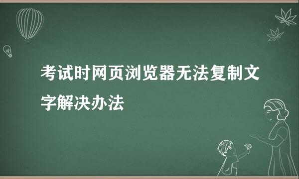 考试时网页浏览器无法复制文字解决办法