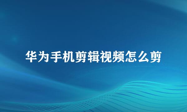 华为手机剪辑视频怎么剪