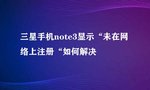 三星手机note3显示“未在网络上注册“如何解决