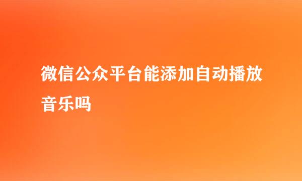 微信公众平台能添加自动播放音乐吗