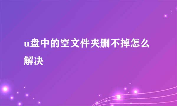 u盘中的空文件夹删不掉怎么解决