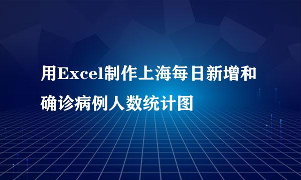 用Excel制作上海每日新增和确诊病例人数统计图