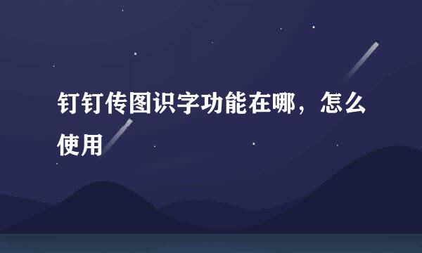 钉钉传图识字功能在哪，怎么使用