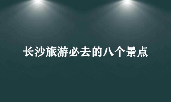 长沙旅游必去的八个景点