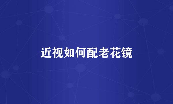 近视如何配老花镜