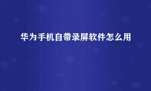 华为手机自带录屏软件怎么用