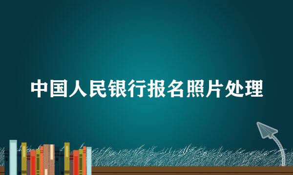 中国人民银行报名照片处理