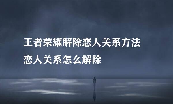 王者荣耀解除恋人关系方法 恋人关系怎么解除